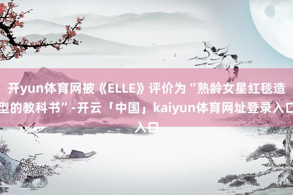 开yun体育网被《ELLE》评价为“熟龄女星红毯造型的教科书”-开云「中国」kaiyun体育网址登录入口
