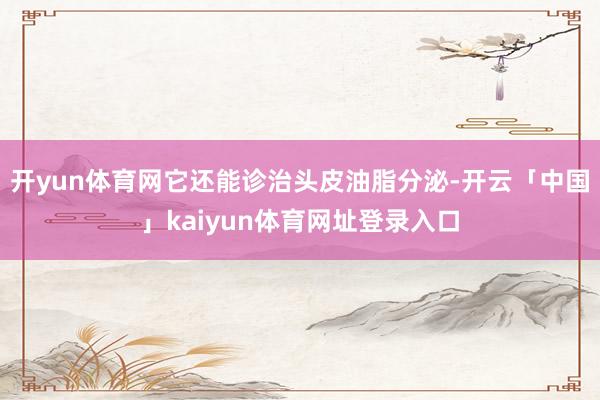 开yun体育网它还能诊治头皮油脂分泌-开云「中国」kaiyun体育网址登录入口