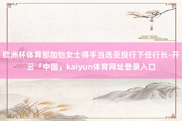 欧洲杯体育邹加怡女士得手当选亚投行下任行长-开云「中国」kaiyun体育网址登录入口