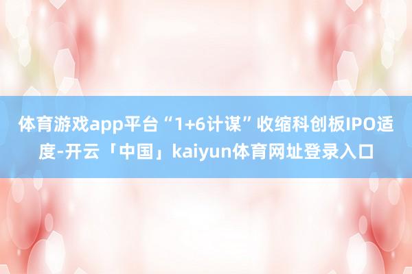 体育游戏app平台“1+6计谋”收缩科创板IPO适度-开云「中国」kaiyun体育网址登录入口