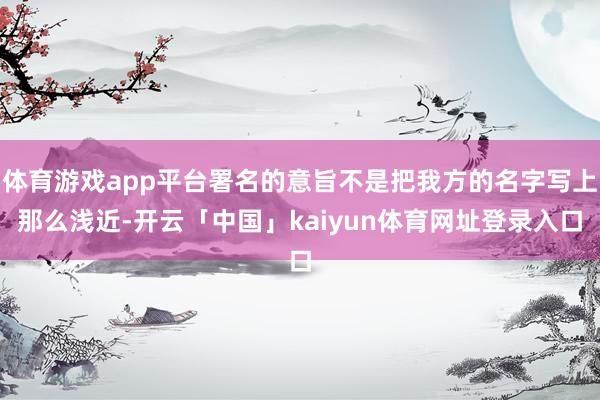 体育游戏app平台署名的意旨不是把我方的名字写上那么浅近-开云「中国」kaiyun体育网址登录入口