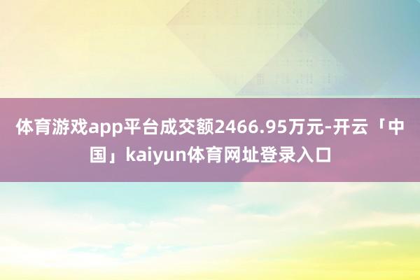 体育游戏app平台成交额2466.95万元-开云「中国」kaiyun体育网址登录入口