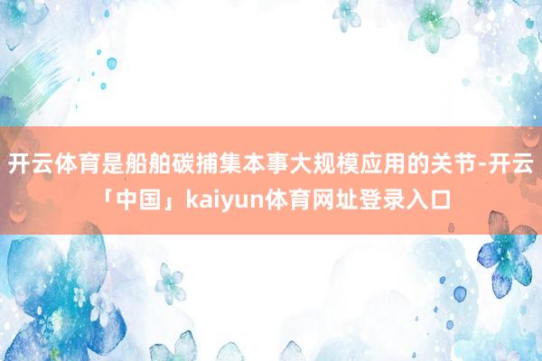 开云体育是船舶碳捕集本事大规模应用的关节-开云「中国」kaiyun体育网址登录入口