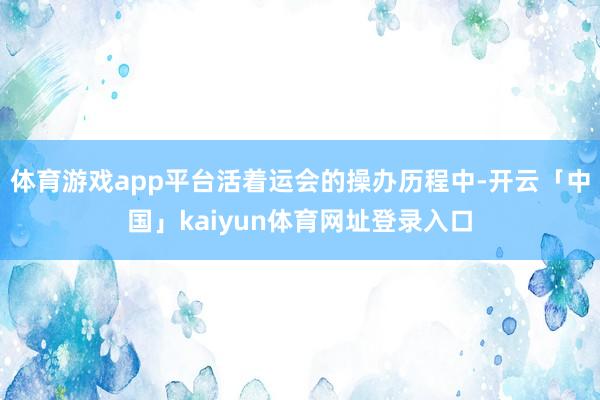体育游戏app平台活着运会的操办历程中-开云「中国」kaiyun体育网址登录入口