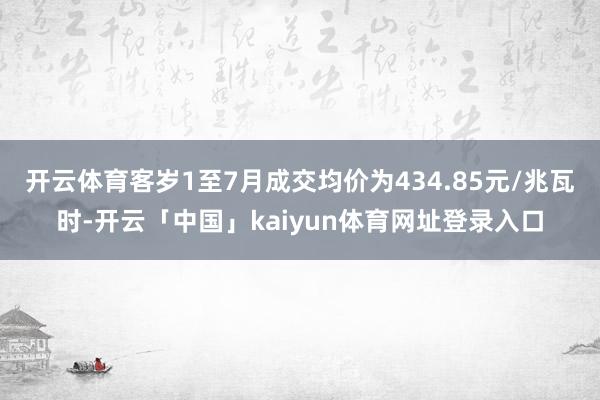 开云体育客岁1至7月成交均价为434.85元/兆瓦时-开云「中国」kaiyun体育网址登录入口