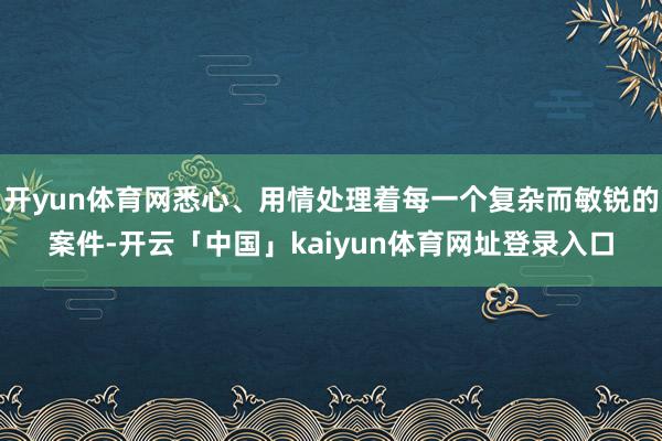 开yun体育网悉心、用情处理着每一个复杂而敏锐的案件-开云「中国」kaiyun体育网址登录入口