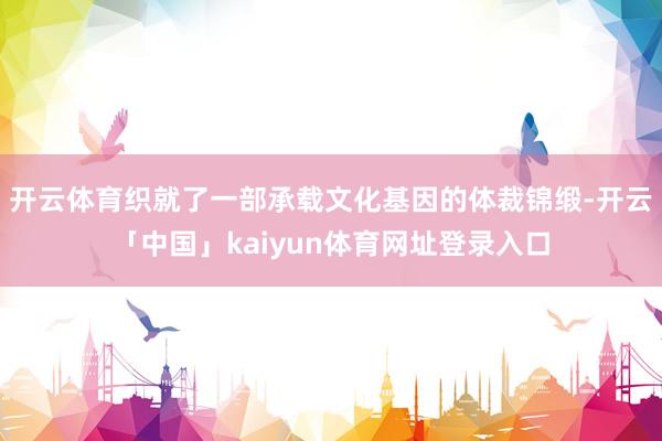 开云体育织就了一部承载文化基因的体裁锦缎-开云「中国」kaiyun体育网址登录入口