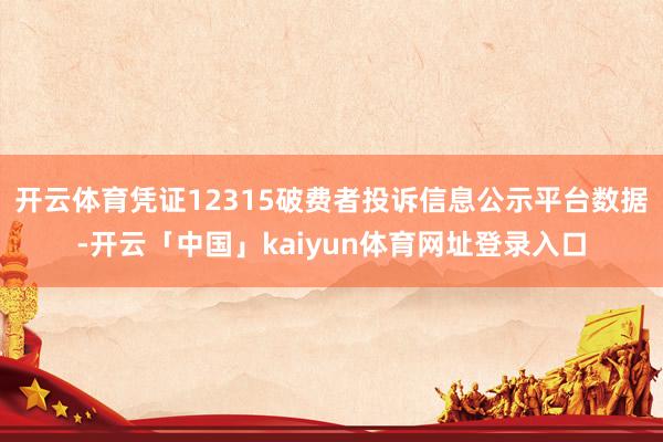 开云体育凭证12315破费者投诉信息公示平台数据-开云「中国」kaiyun体育网址登录入口
