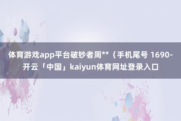 体育游戏app平台破钞者周**（手机尾号 1690-开云「中国」kaiyun体育网址登录入口