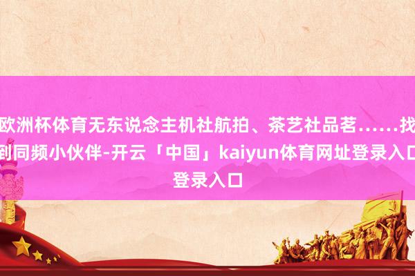 欧洲杯体育无东说念主机社航拍、茶艺社品茗……找到同频小伙伴-开云「中国」kaiyun体育网址登录入口