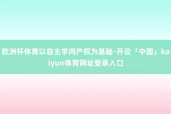 欧洲杯体育以自主学问产权为基础-开云「中国」kaiyun体育网址登录入口