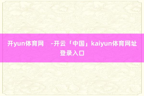 开yun体育网    -开云「中国」kaiyun体育网址登录入口