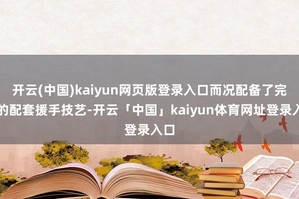 开云(中国)kaiyun网页版登录入口而况配备了完善的配套援手技艺-开云「中国」kaiyun体育网址登录入口
