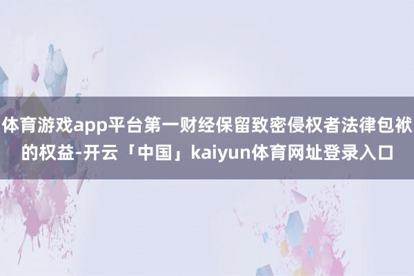 体育游戏app平台第一财经保留致密侵权者法律包袱的权益-开云「中国」kaiyun体育网址登录入口