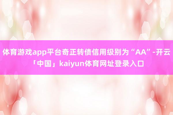 体育游戏app平台奇正转债信用级别为“AA”-开云「中国」kaiyun体育网址登录入口