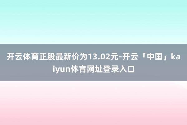 开云体育正股最新价为13.02元-开云「中国」kaiyun体育网址登录入口