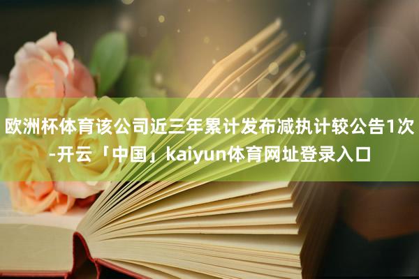 欧洲杯体育该公司近三年累计发布减执计较公告1次-开云「中国」kaiyun体育网址登录入口