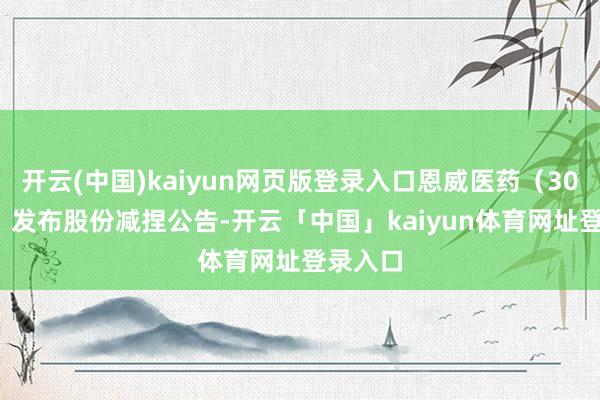 开云(中国)kaiyun网页版登录入口恩威医药（301331）发布股份减捏公告-开云「中国」kaiyun体育网址登录入口