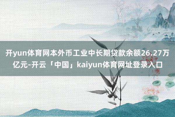 开yun体育网本外币工业中长期贷款余额26.27万亿元-开云「中国」kaiyun体育网址登录入口