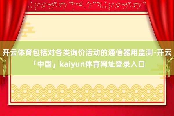 开云体育包括对各类询价活动的通信器用监测-开云「中国」kaiyun体育网址登录入口