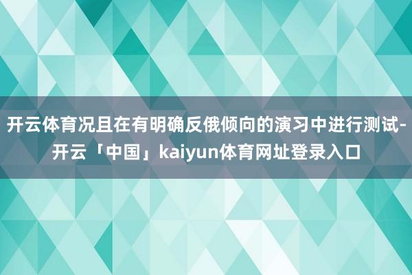 开云体育况且在有明确反俄倾向的演习中进行测试-开云「中国」kaiyun体育网址登录入口