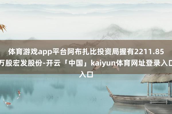 体育游戏app平台阿布扎比投资局握有2211.85万股宏发股份-开云「中国」kaiyun体育网址登录入口