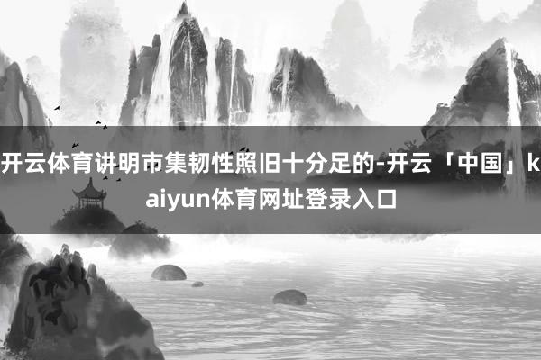 开云体育讲明市集韧性照旧十分足的-开云「中国」kaiyun体育网址登录入口