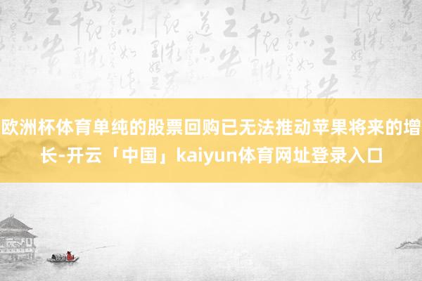 欧洲杯体育单纯的股票回购已无法推动苹果将来的增长-开云「中国」kaiyun体育网址登录入口