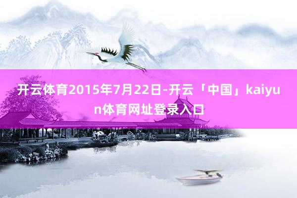 开云体育2015年7月22日-开云「中国」kaiyun体育网址登录入口