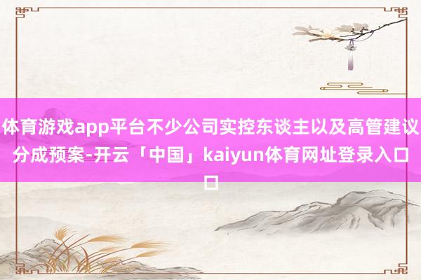 体育游戏app平台不少公司实控东谈主以及高管建议分成预案-开云「中国」kaiyun体育网址登录入口