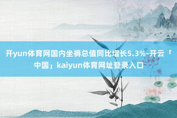 开yun体育网国内坐褥总值同比增长5.3%-开云「中国」kaiyun体育网址登录入口