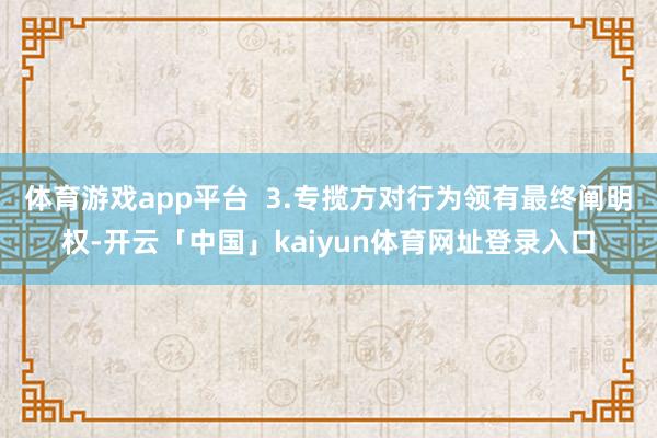 体育游戏app平台  3.专揽方对行为领有最终阐明权-开云「中国」kaiyun体育网址登录入口