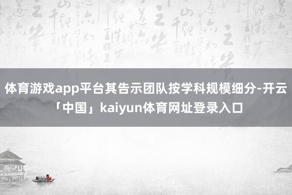 体育游戏app平台其告示团队按学科规模细分-开云「中国」kaiyun体育网址登录入口