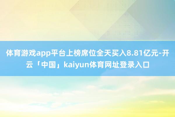 体育游戏app平台上榜席位全天买入8.81亿元-开云「中国」kaiyun体育网址登录入口