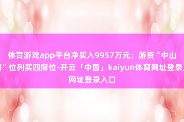 体育游戏app平台净买入9957万元；游资“中山东路”位列买四席位-开云「中国」kaiyun体育网址登录入口