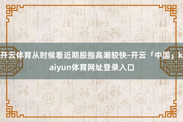 开云体育从时候看近期股指高潮较快-开云「中国」kaiyun体育网址登录入口
