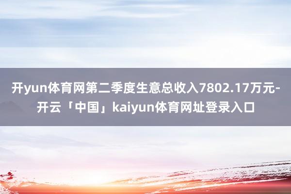 开yun体育网第二季度生意总收入7802.17万元-开云「中国」kaiyun体育网址登录入口