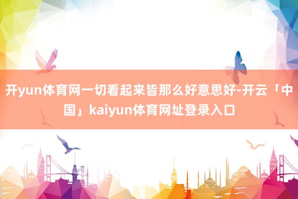 开yun体育网一切看起来皆那么好意思好-开云「中国」kaiyun体育网址登录入口
