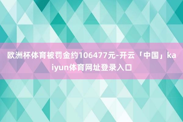 欧洲杯体育被罚金约106477元-开云「中国」kaiyun体育网址登录入口