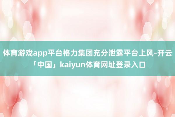 体育游戏app平台格力集团充分泄露平台上风-开云「中国」kaiyun体育网址登录入口