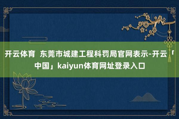 开云体育  东莞市城建工程科罚局官网表示-开云「中国」kaiyun体育网址登录入口