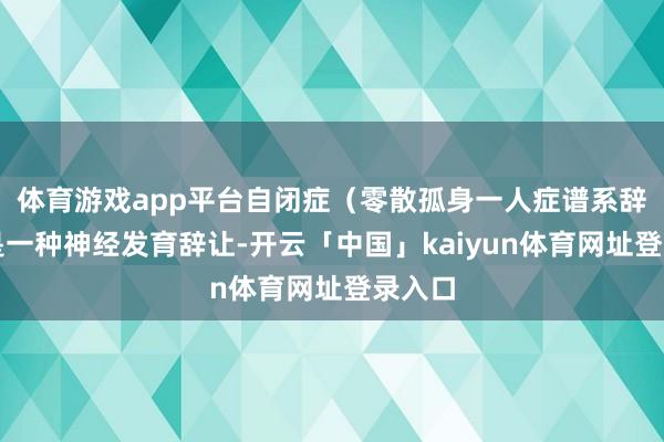 体育游戏app平台自闭症(零散孤身一人症谱系辞让)是一种神经发育辞让-开云「中国」kaiyun体育网址登录入口
