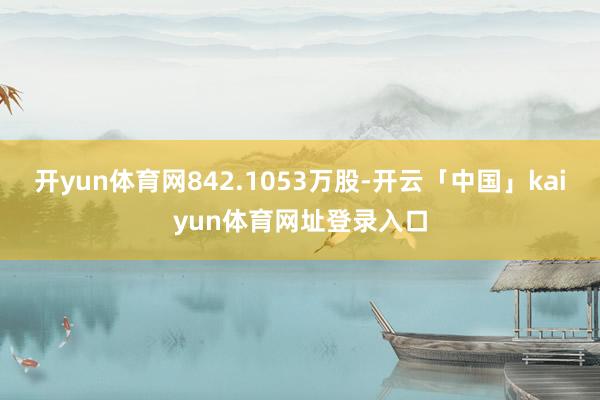 开yun体育网842.1053万股-开云「中国」kaiyun体育网址登录入口