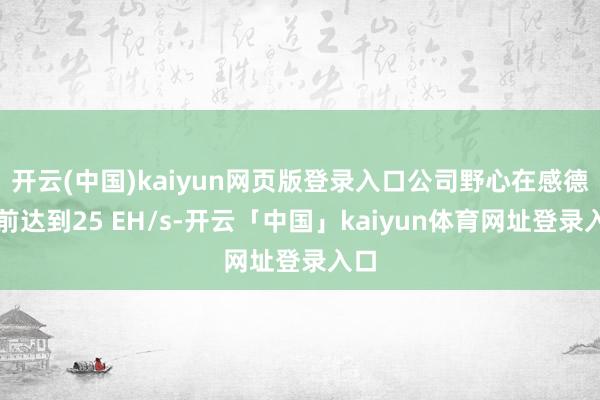 开云(中国)kaiyun网页版登录入口公司野心在感德节前达到25 EH/s-开云「中国」kaiyun体育网址登录入口