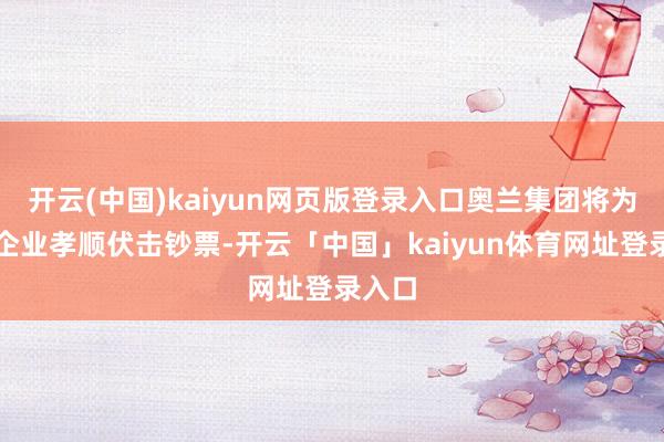 开云(中国)kaiyun网页版登录入口奥兰集团将为结伙企业孝顺伏击钞票-开云「中国」kaiyun体育网址登录入口
