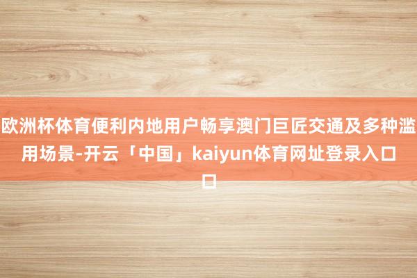 欧洲杯体育便利内地用户畅享澳门巨匠交通及多种滥用场景-开云「中国」kaiyun体育网址登录入口
