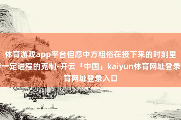 体育游戏app平台但愿中方粗俗在接下来的时刻里保持一定进程的克制-开云「中国」kaiyun体育网址登录入口