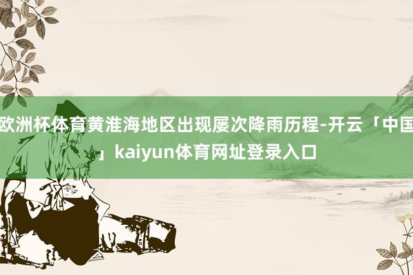 欧洲杯体育黄淮海地区出现屡次降雨历程-开云「中国」kaiyun体育网址登录入口