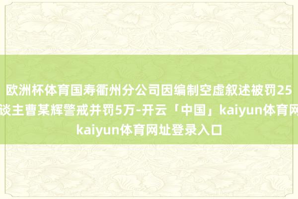 欧洲杯体育国寿衢州分公司因编制空虚叙述被罚25万,拖累东谈主曹某辉警戒并罚5万-开云「中国」kaiyun体育网址登录入口