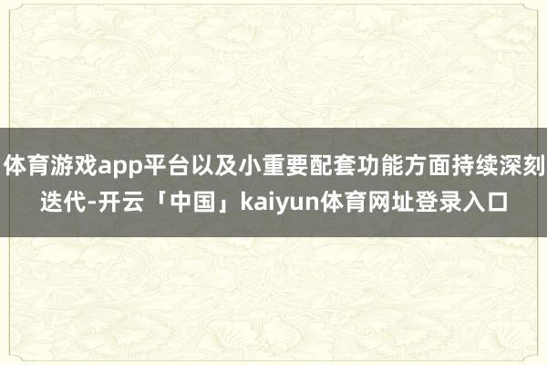 体育游戏app平台以及小重要配套功能方面持续深刻迭代-开云「中国」kaiyun体育网址登录入口